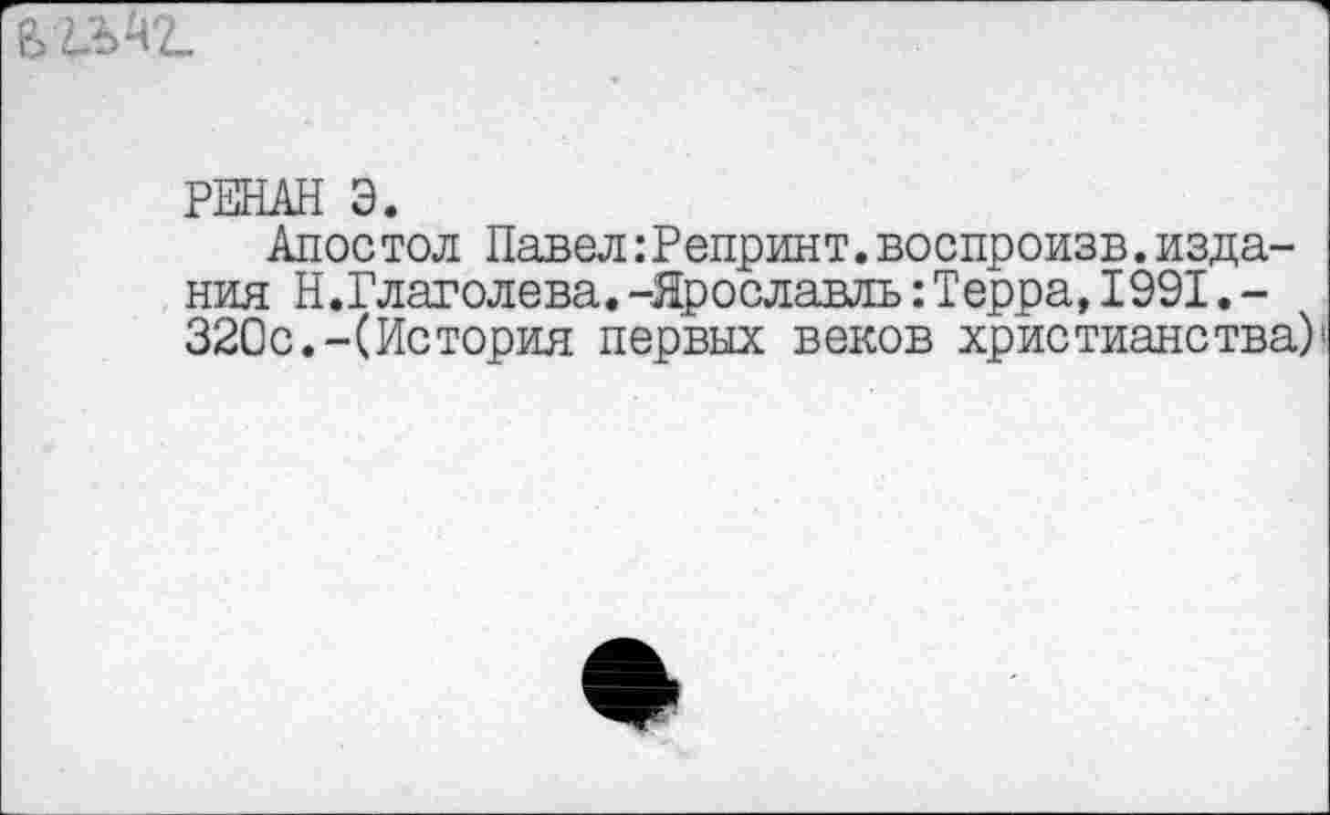 ﻿РЕНАН 3.
Апостол Павел:Репринт.воспроизв.издания Н.Глаголева.-Ярославль:Терра,1991.-320с.-(История первых веков христианства)'